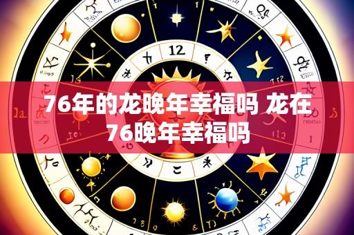 76年的龙晚年幸福吗 龙在76晚年幸福吗