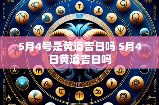 5月4号是黄道吉日吗 5月4日黄道吉日吗