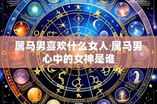 属马男喜欢什么女人 属马男心中的女神是谁
