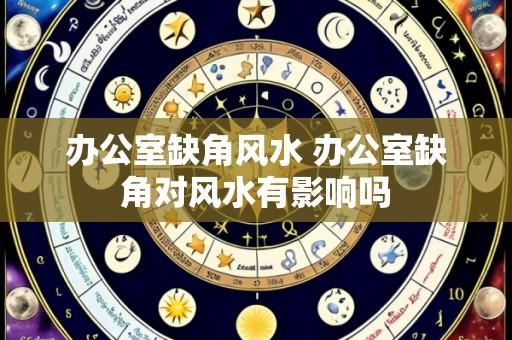 办公室缺角风水 办公室缺角对风水有影响吗