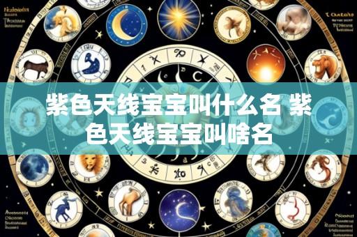 紫色天线宝宝叫什么名 紫色天线宝宝叫啥名