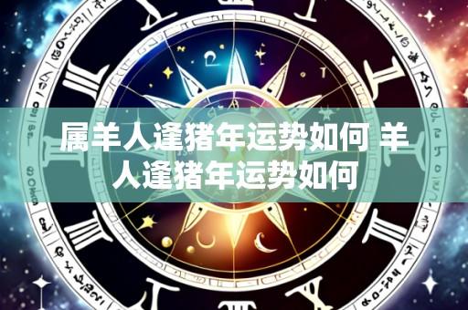 属羊人逢猪年运势如何 羊人逢猪年运势如何