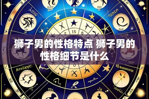 狮子男的性格特点 狮子男的性格细节是什么