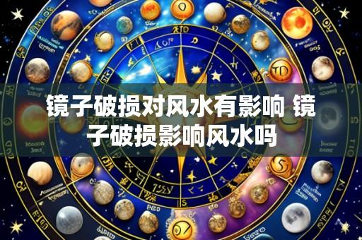镜子破损对风水有影响 镜子破损影响风水吗