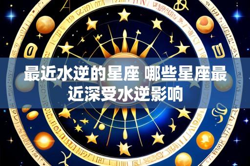 最近水逆的星座 哪些星座最近深受水逆影响