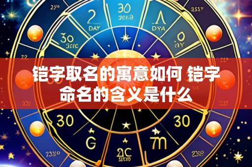 铠字取名的寓意如何 铠字命名的含义是什么