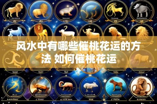 风水中有哪些催桃花运的方法 如何催桃花运