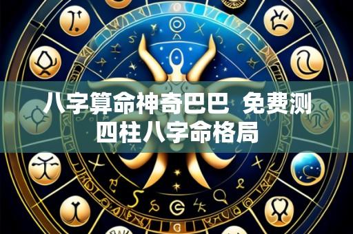八字算命神奇巴巴  免费测四柱八字命格局