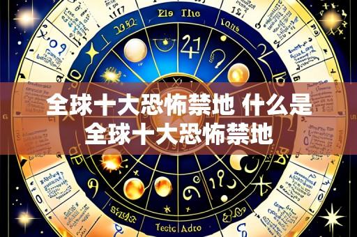 全球十大恐怖禁地 什么是全球十大恐怖禁地