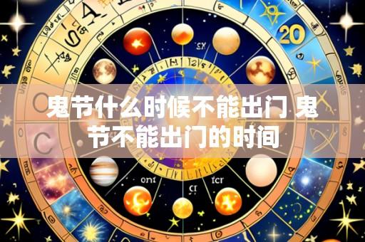 鬼节什么时候不能出门 鬼节不能出门的时间