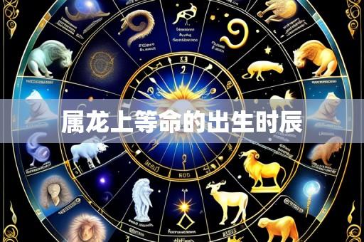 属龙上等命的出生时辰