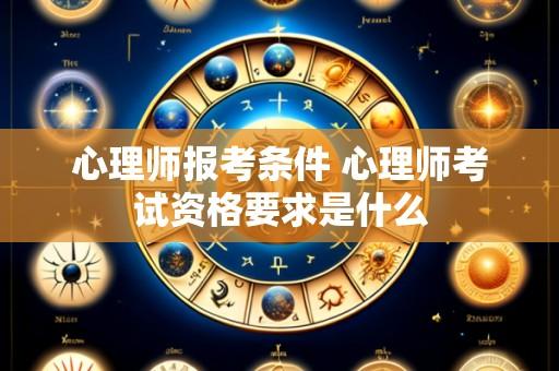 心理师报考条件 心理师考试资格要求是什么