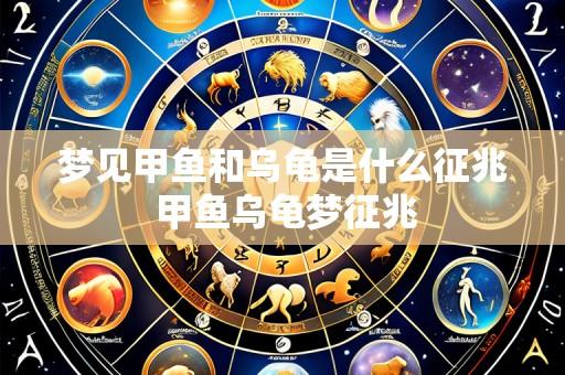梦见甲鱼和乌龟是什么征兆 甲鱼乌龟梦征兆