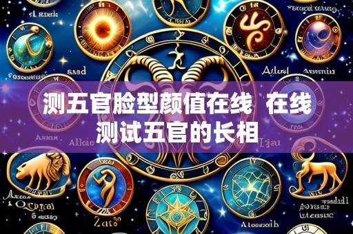 测五官脸型颜值在线 在线测试五官的长相