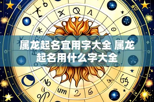 属龙起名宜用字大全 属龙起名用什么字大全