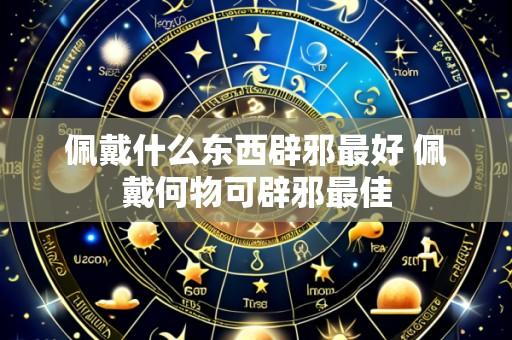 佩戴什么东西辟邪最好 佩戴何物可辟邪最佳