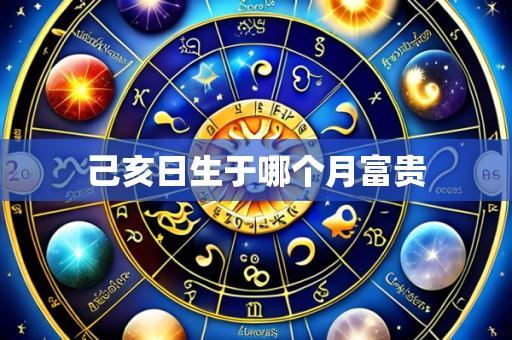 己亥日生于哪个月富贵