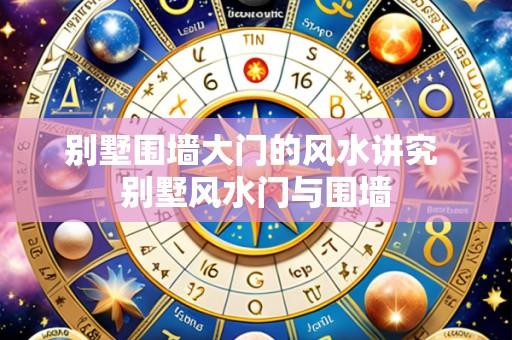 别墅围墙大门的风水讲究 别墅风水门与围墙
