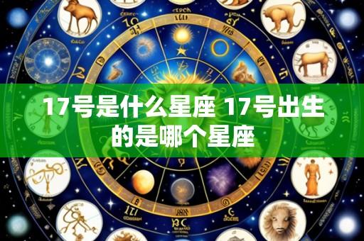17号是什么星座 17号出生的是哪个星座