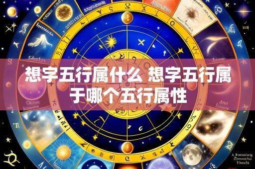 想字五行属什么 想字五行属于哪个五行属性