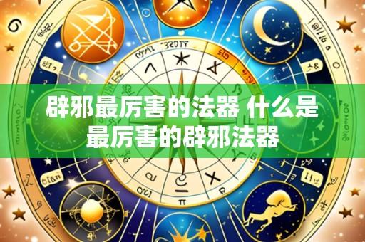 辟邪最厉害的法器 什么是最厉害的辟邪法器
