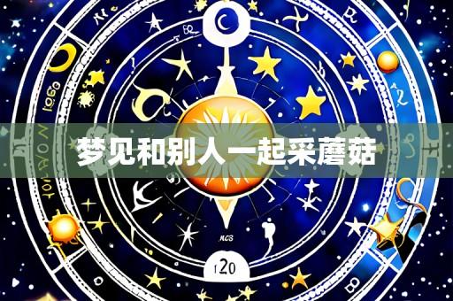 梦见和别人一起采蘑菇