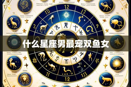 什么星座男最宠双鱼女
