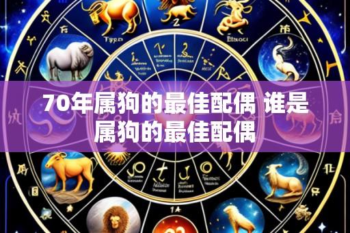 70年属狗的最佳配偶 谁是属狗的最佳配偶