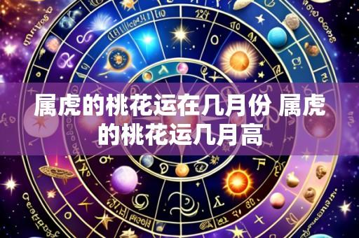 属虎的桃花运在几月份 属虎的桃花运几月高