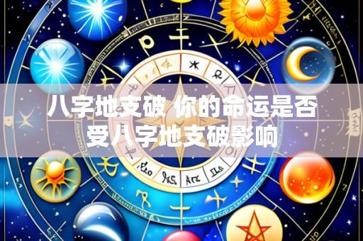 八字地支破 你的命运是否受八字地支破影响