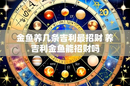 金鱼养几条吉利最招财 养吉利金鱼能招财吗