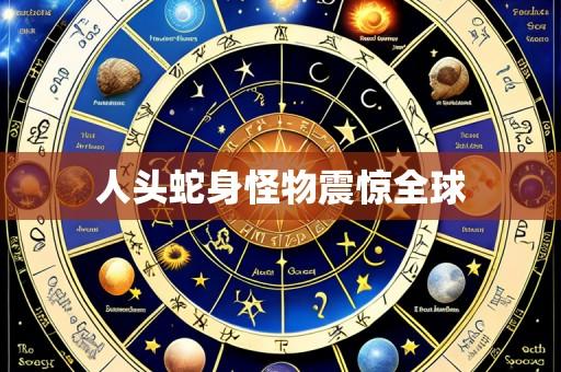 人头蛇身怪物震惊全球