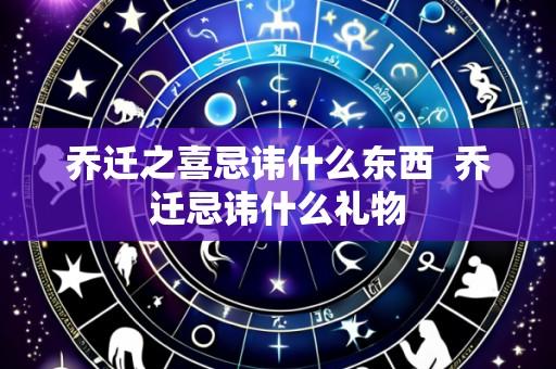 乔迁之喜忌讳什么东西 乔迁忌讳什么礼物