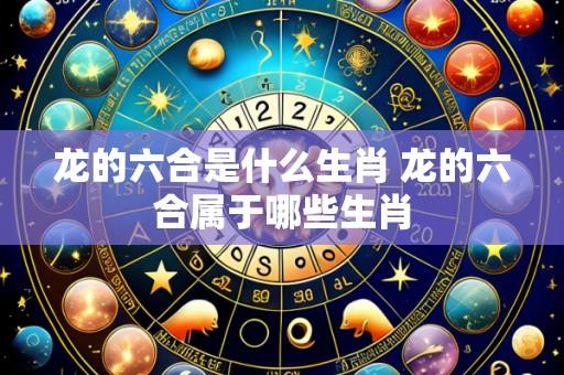 龙的六合是什么生肖 龙的六合属于哪些生肖