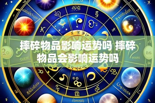摔碎物品影响运势吗 摔碎物品会影响运势吗