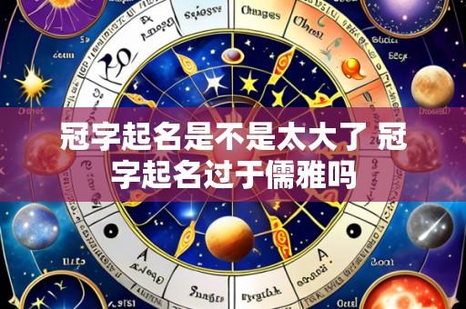 冠字起名是不是太大了 冠字起名过于儒雅吗