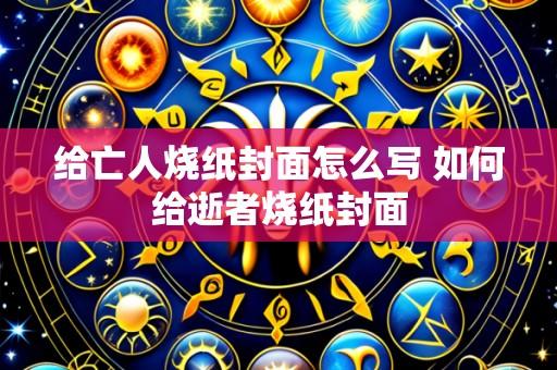给亡人烧纸封面怎么写 如何给逝者烧纸封面