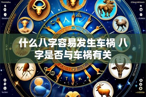 什么八字容易发生车祸 八字是否与车祸有关