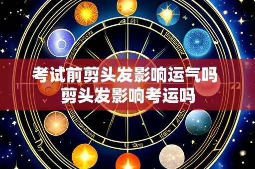 考试前剪头发影响运气吗 剪头发影响考运吗