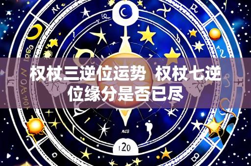 权杖三逆位运势  权杖七逆位缘分是否已尽