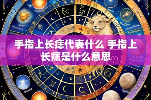 手指上长痣代表什么 手指上长痣是什么意思