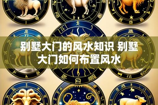 别墅大门的风水知识 别墅大门如何布置风水