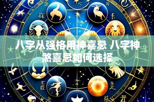 八字从强格用神喜忌 八字神煞喜忌如何选择