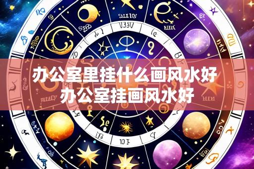 办公室里挂什么画风水好 办公室挂画风水好