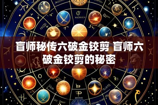 盲师秘传六破金铰剪 盲师六破金铰剪的秘密