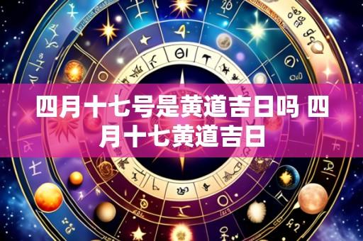 四月十七号是黄道吉日吗 四月十七黄道吉日