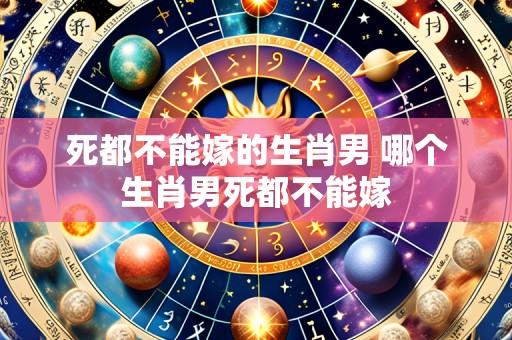 死都不能嫁的生肖男 哪个生肖男死都不能嫁