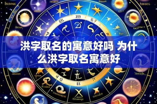 洪字取名的寓意好吗 为什么洪字取名寓意好