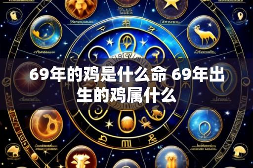 69年的鸡是什么命 69年出生的鸡属什么