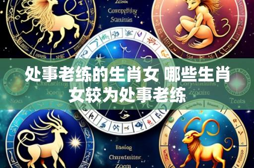 处事老练的生肖女 哪些生肖女较为处事老练